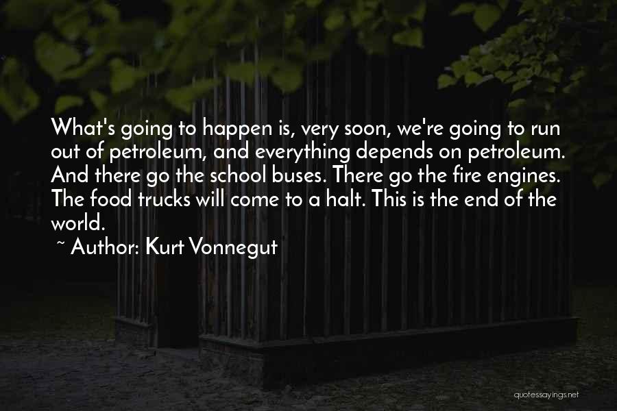 Kurt Vonnegut Quotes: What's Going To Happen Is, Very Soon, We're Going To Run Out Of Petroleum, And Everything Depends On Petroleum. And