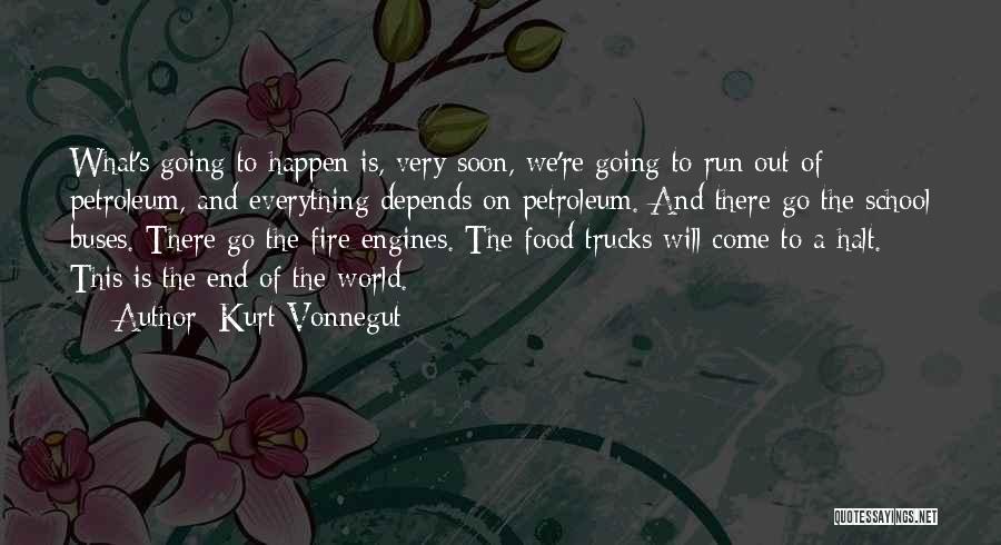 Kurt Vonnegut Quotes: What's Going To Happen Is, Very Soon, We're Going To Run Out Of Petroleum, And Everything Depends On Petroleum. And