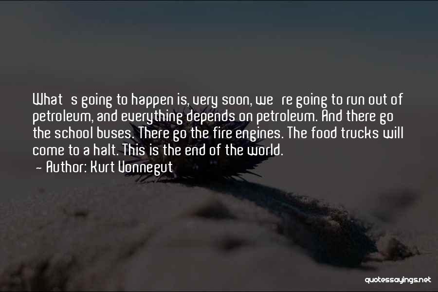 Kurt Vonnegut Quotes: What's Going To Happen Is, Very Soon, We're Going To Run Out Of Petroleum, And Everything Depends On Petroleum. And