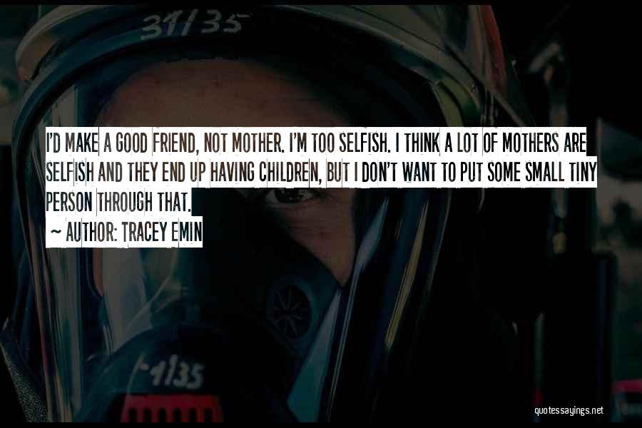 Tracey Emin Quotes: I'd Make A Good Friend, Not Mother. I'm Too Selfish. I Think A Lot Of Mothers Are Selfish And They