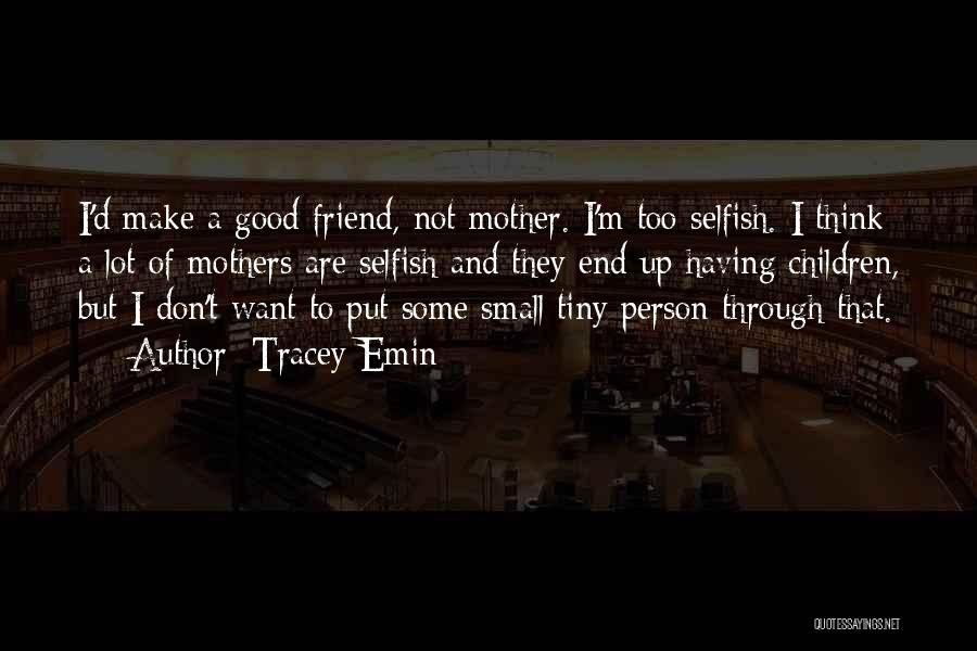 Tracey Emin Quotes: I'd Make A Good Friend, Not Mother. I'm Too Selfish. I Think A Lot Of Mothers Are Selfish And They