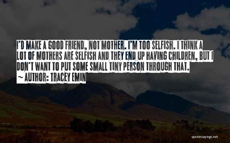 Tracey Emin Quotes: I'd Make A Good Friend, Not Mother. I'm Too Selfish. I Think A Lot Of Mothers Are Selfish And They