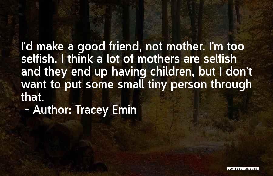 Tracey Emin Quotes: I'd Make A Good Friend, Not Mother. I'm Too Selfish. I Think A Lot Of Mothers Are Selfish And They