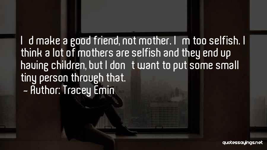 Tracey Emin Quotes: I'd Make A Good Friend, Not Mother. I'm Too Selfish. I Think A Lot Of Mothers Are Selfish And They