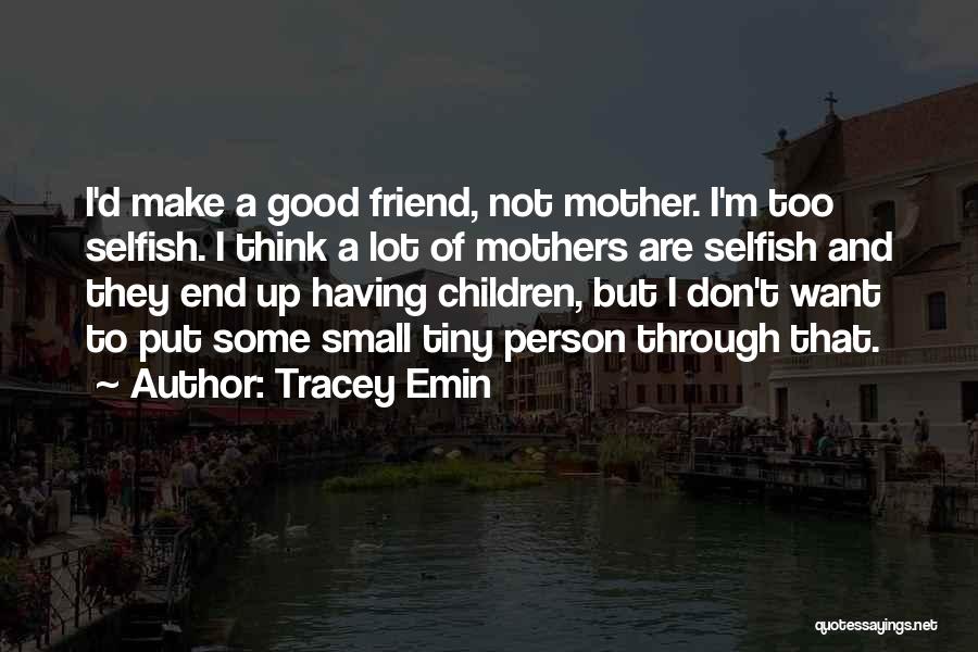 Tracey Emin Quotes: I'd Make A Good Friend, Not Mother. I'm Too Selfish. I Think A Lot Of Mothers Are Selfish And They