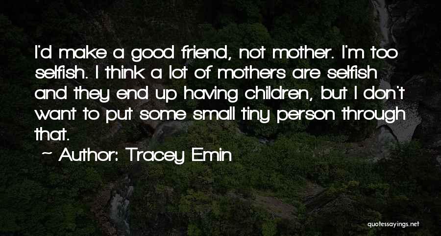 Tracey Emin Quotes: I'd Make A Good Friend, Not Mother. I'm Too Selfish. I Think A Lot Of Mothers Are Selfish And They