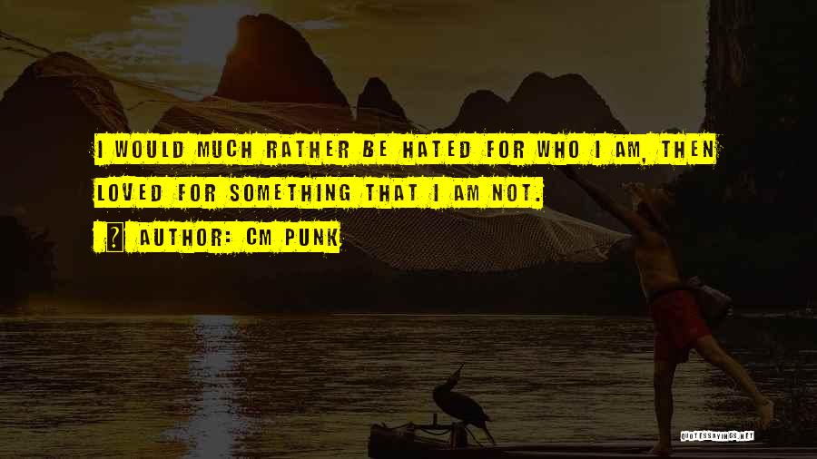 CM Punk Quotes: I Would Much Rather Be Hated For Who I Am, Then Loved For Something That I Am Not.