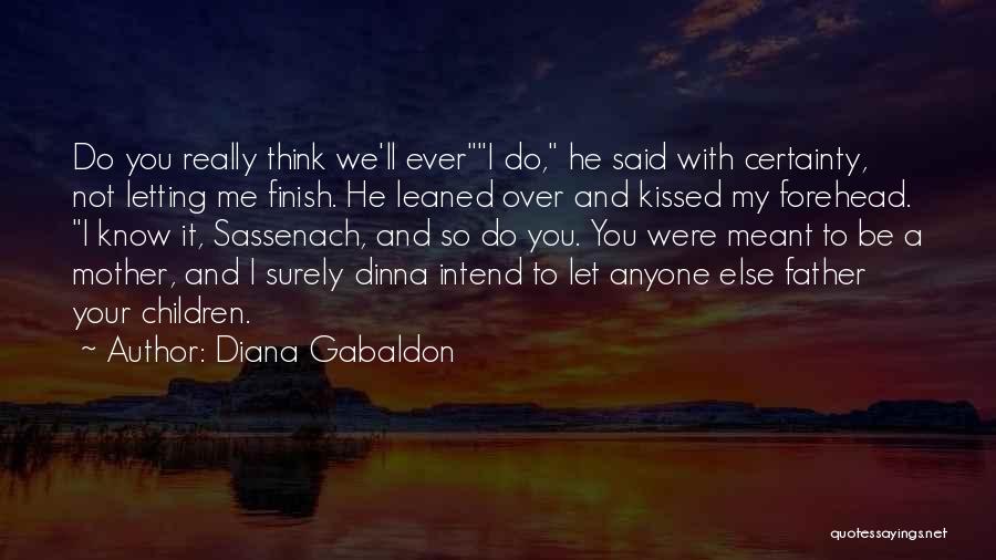 Diana Gabaldon Quotes: Do You Really Think We'll Everi Do, He Said With Certainty, Not Letting Me Finish. He Leaned Over And Kissed