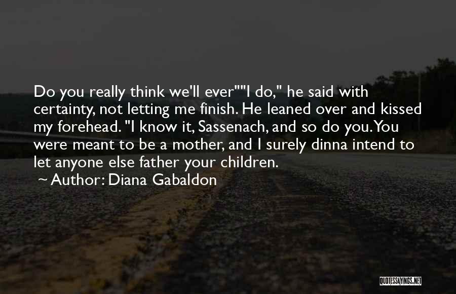 Diana Gabaldon Quotes: Do You Really Think We'll Everi Do, He Said With Certainty, Not Letting Me Finish. He Leaned Over And Kissed