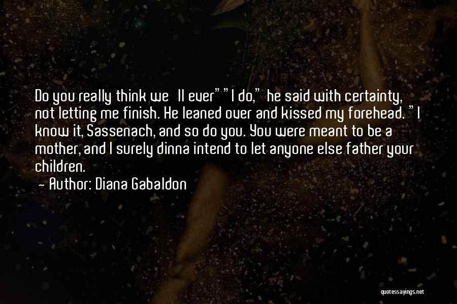 Diana Gabaldon Quotes: Do You Really Think We'll Everi Do, He Said With Certainty, Not Letting Me Finish. He Leaned Over And Kissed