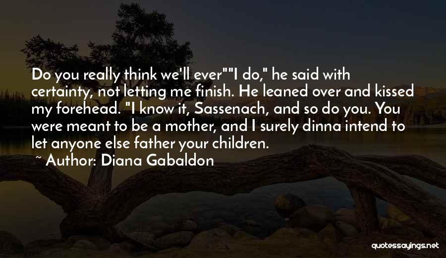 Diana Gabaldon Quotes: Do You Really Think We'll Everi Do, He Said With Certainty, Not Letting Me Finish. He Leaned Over And Kissed