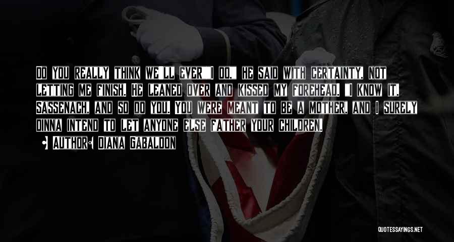 Diana Gabaldon Quotes: Do You Really Think We'll Everi Do, He Said With Certainty, Not Letting Me Finish. He Leaned Over And Kissed