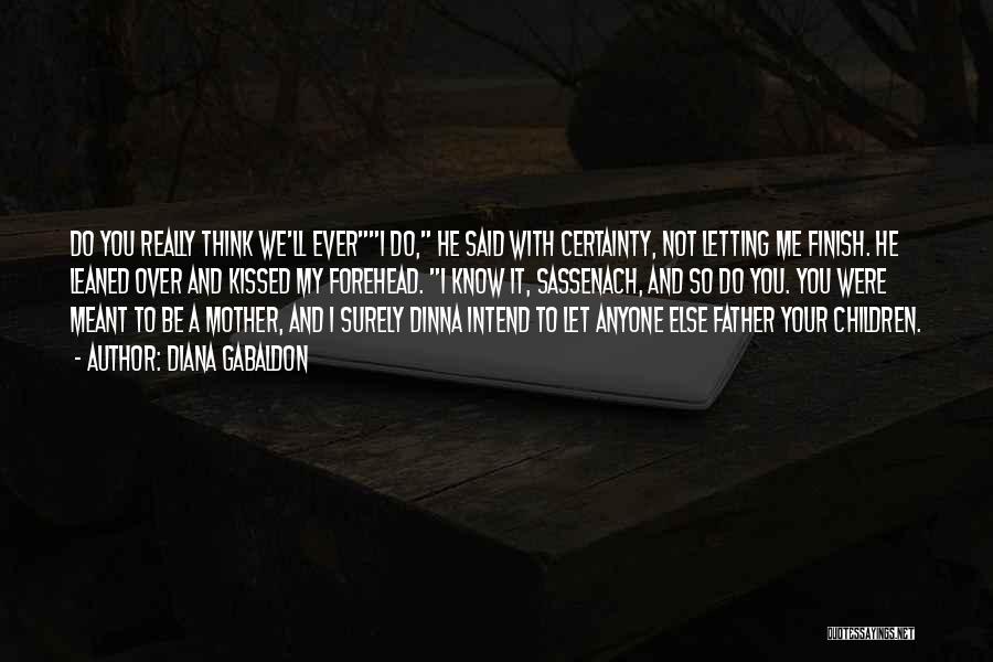 Diana Gabaldon Quotes: Do You Really Think We'll Everi Do, He Said With Certainty, Not Letting Me Finish. He Leaned Over And Kissed