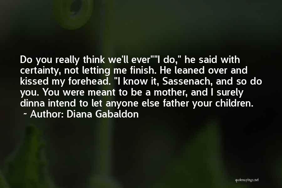 Diana Gabaldon Quotes: Do You Really Think We'll Everi Do, He Said With Certainty, Not Letting Me Finish. He Leaned Over And Kissed