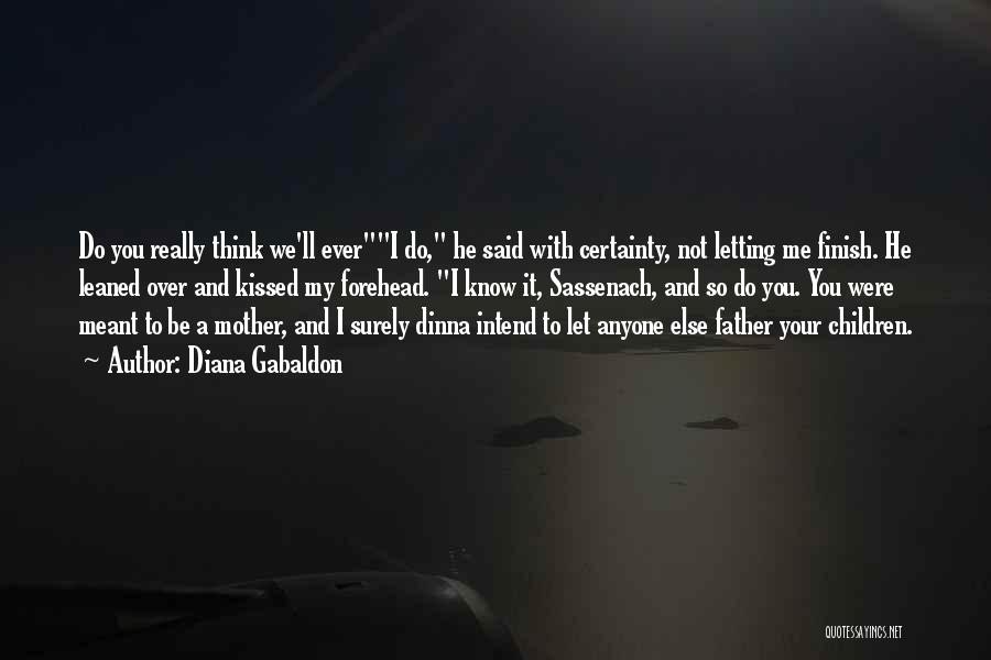 Diana Gabaldon Quotes: Do You Really Think We'll Everi Do, He Said With Certainty, Not Letting Me Finish. He Leaned Over And Kissed