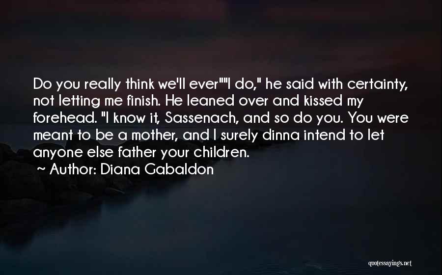 Diana Gabaldon Quotes: Do You Really Think We'll Everi Do, He Said With Certainty, Not Letting Me Finish. He Leaned Over And Kissed