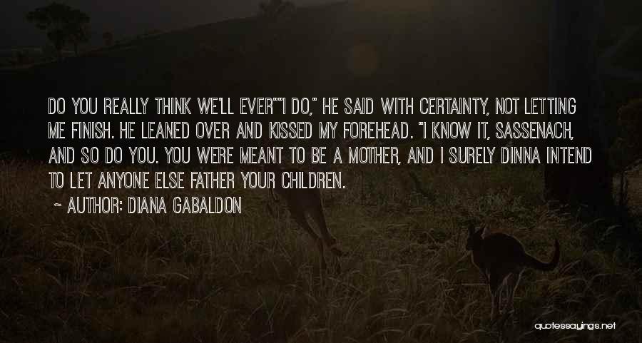 Diana Gabaldon Quotes: Do You Really Think We'll Everi Do, He Said With Certainty, Not Letting Me Finish. He Leaned Over And Kissed