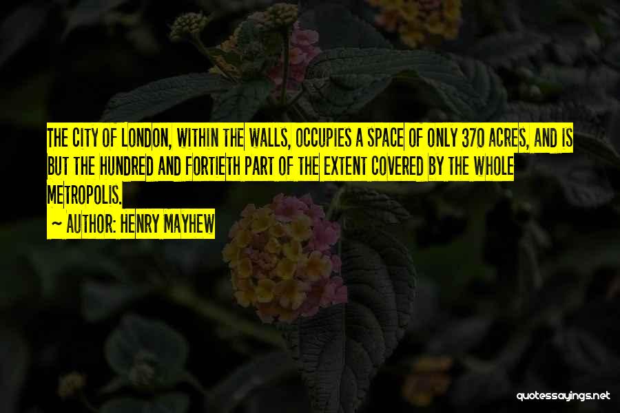 Henry Mayhew Quotes: The City Of London, Within The Walls, Occupies A Space Of Only 370 Acres, And Is But The Hundred And