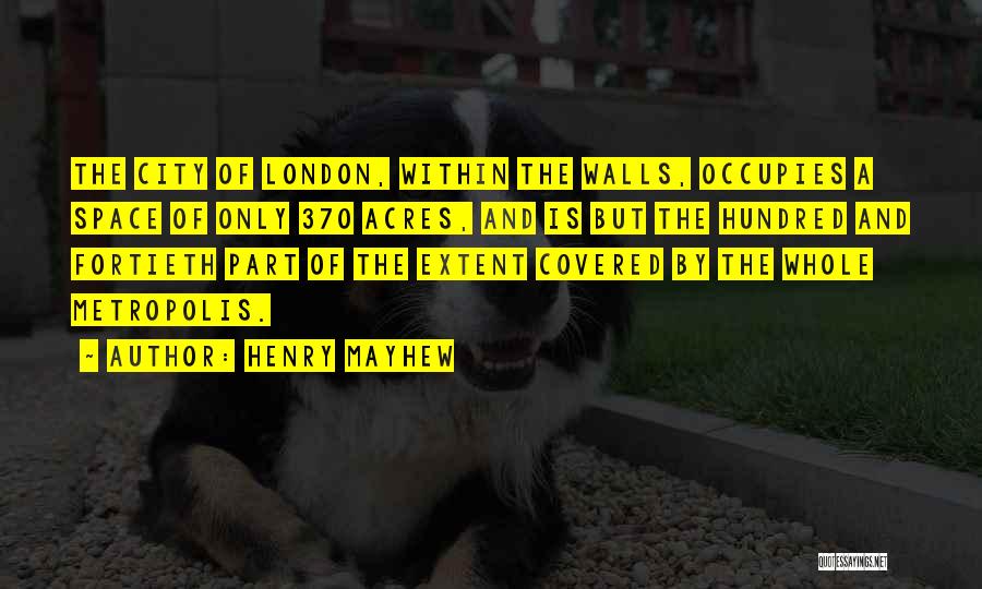 Henry Mayhew Quotes: The City Of London, Within The Walls, Occupies A Space Of Only 370 Acres, And Is But The Hundred And