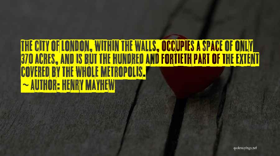 Henry Mayhew Quotes: The City Of London, Within The Walls, Occupies A Space Of Only 370 Acres, And Is But The Hundred And