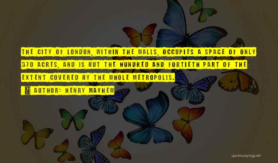 Henry Mayhew Quotes: The City Of London, Within The Walls, Occupies A Space Of Only 370 Acres, And Is But The Hundred And