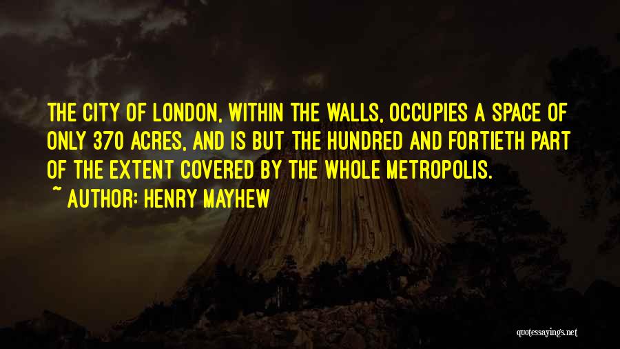 Henry Mayhew Quotes: The City Of London, Within The Walls, Occupies A Space Of Only 370 Acres, And Is But The Hundred And