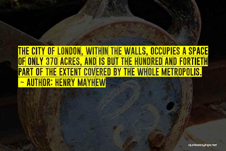 Henry Mayhew Quotes: The City Of London, Within The Walls, Occupies A Space Of Only 370 Acres, And Is But The Hundred And