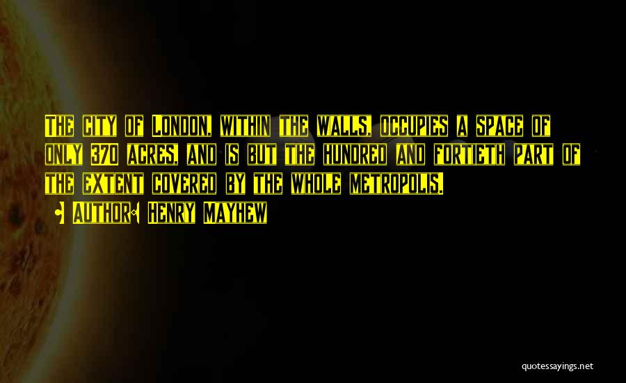Henry Mayhew Quotes: The City Of London, Within The Walls, Occupies A Space Of Only 370 Acres, And Is But The Hundred And