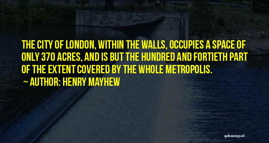 Henry Mayhew Quotes: The City Of London, Within The Walls, Occupies A Space Of Only 370 Acres, And Is But The Hundred And