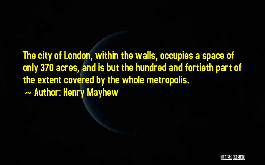 Henry Mayhew Quotes: The City Of London, Within The Walls, Occupies A Space Of Only 370 Acres, And Is But The Hundred And