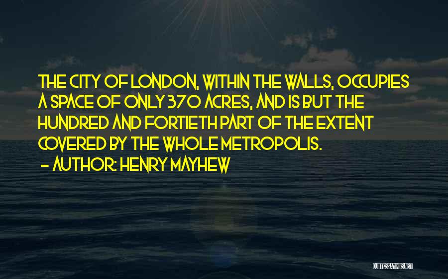 Henry Mayhew Quotes: The City Of London, Within The Walls, Occupies A Space Of Only 370 Acres, And Is But The Hundred And