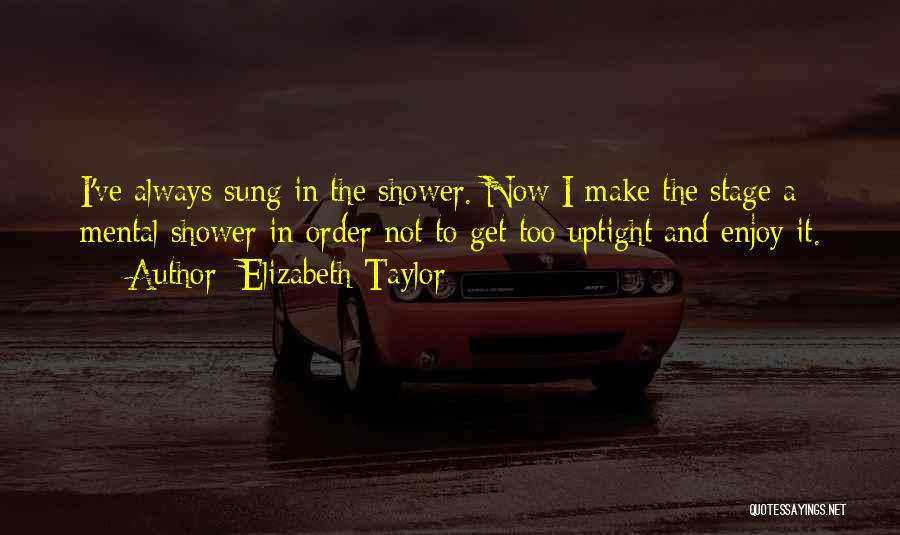 Elizabeth Taylor Quotes: I've Always Sung In The Shower. Now I Make The Stage A Mental Shower In Order Not To Get Too