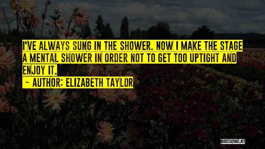 Elizabeth Taylor Quotes: I've Always Sung In The Shower. Now I Make The Stage A Mental Shower In Order Not To Get Too