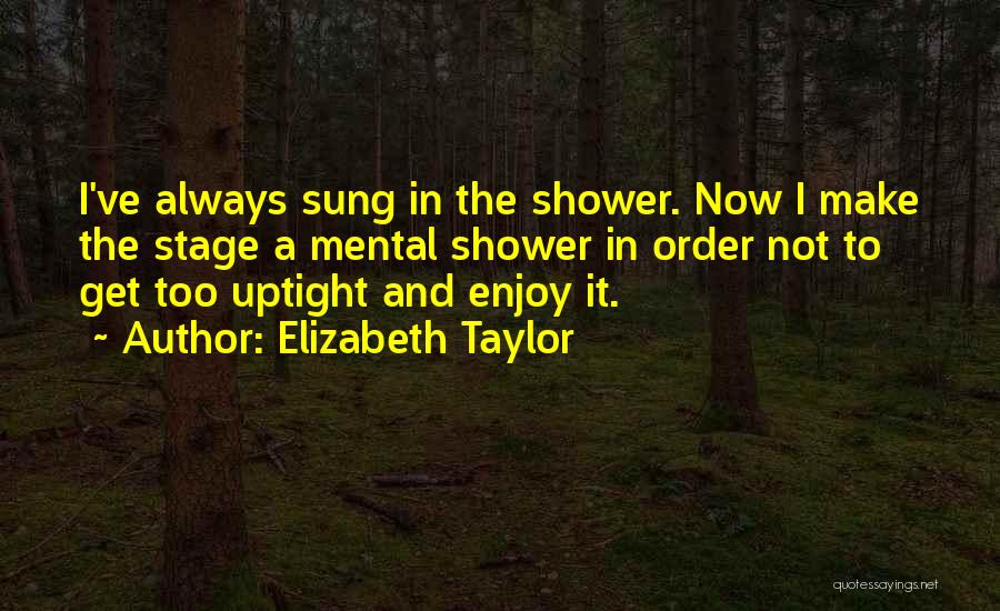 Elizabeth Taylor Quotes: I've Always Sung In The Shower. Now I Make The Stage A Mental Shower In Order Not To Get Too
