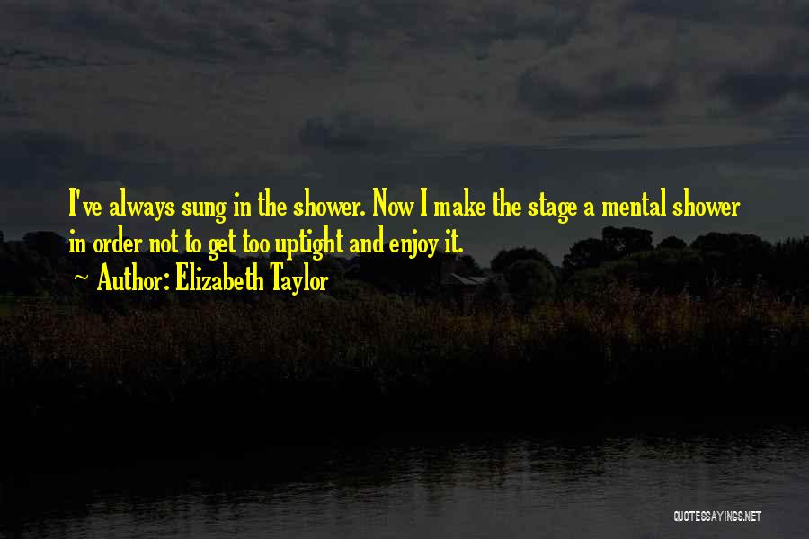 Elizabeth Taylor Quotes: I've Always Sung In The Shower. Now I Make The Stage A Mental Shower In Order Not To Get Too