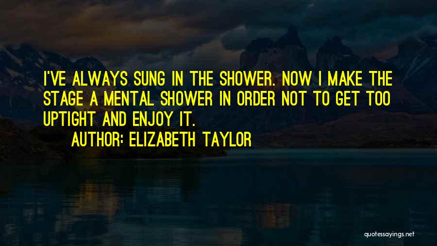 Elizabeth Taylor Quotes: I've Always Sung In The Shower. Now I Make The Stage A Mental Shower In Order Not To Get Too