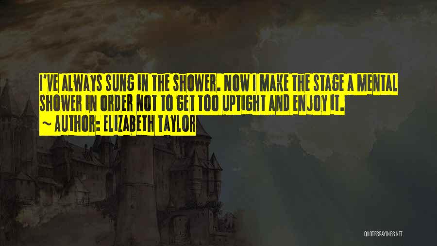 Elizabeth Taylor Quotes: I've Always Sung In The Shower. Now I Make The Stage A Mental Shower In Order Not To Get Too
