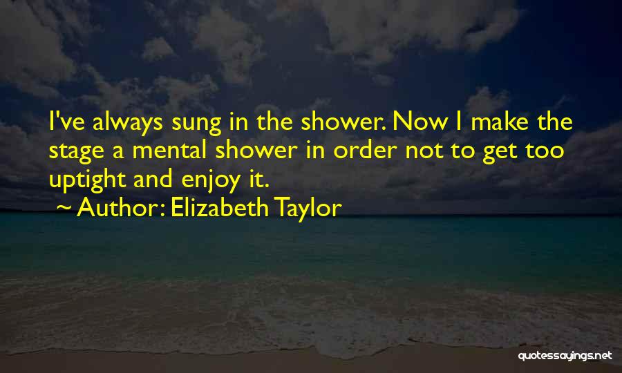 Elizabeth Taylor Quotes: I've Always Sung In The Shower. Now I Make The Stage A Mental Shower In Order Not To Get Too