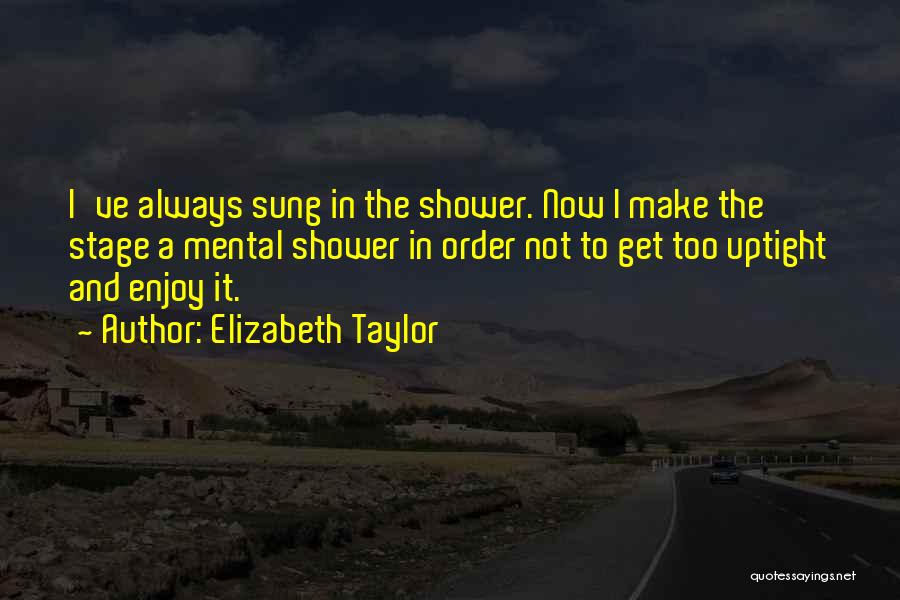 Elizabeth Taylor Quotes: I've Always Sung In The Shower. Now I Make The Stage A Mental Shower In Order Not To Get Too