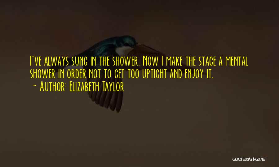 Elizabeth Taylor Quotes: I've Always Sung In The Shower. Now I Make The Stage A Mental Shower In Order Not To Get Too