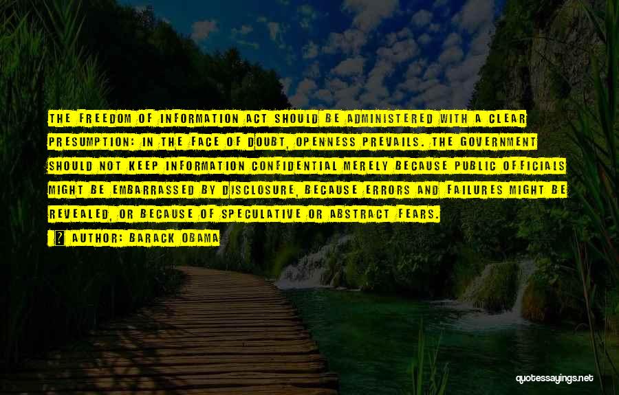 Barack Obama Quotes: The Freedom Of Information Act Should Be Administered With A Clear Presumption: In The Face Of Doubt, Openness Prevails. The