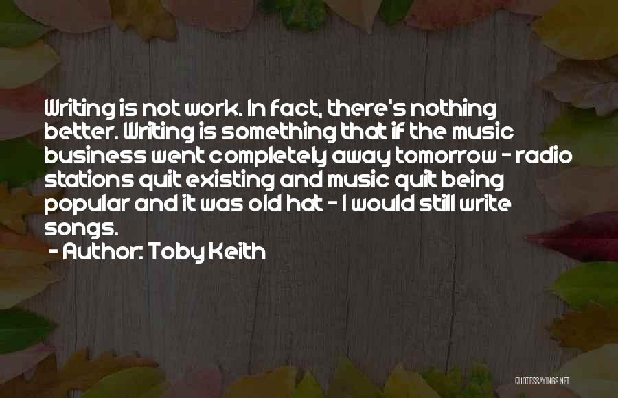 Toby Keith Quotes: Writing Is Not Work. In Fact, There's Nothing Better. Writing Is Something That If The Music Business Went Completely Away