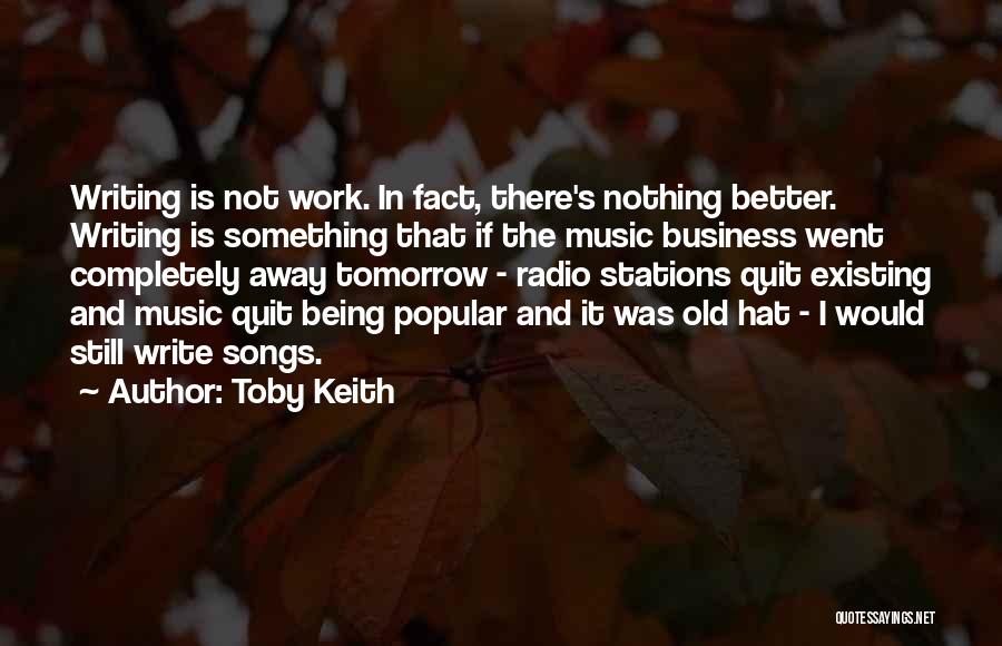 Toby Keith Quotes: Writing Is Not Work. In Fact, There's Nothing Better. Writing Is Something That If The Music Business Went Completely Away