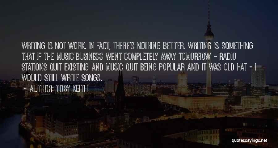 Toby Keith Quotes: Writing Is Not Work. In Fact, There's Nothing Better. Writing Is Something That If The Music Business Went Completely Away