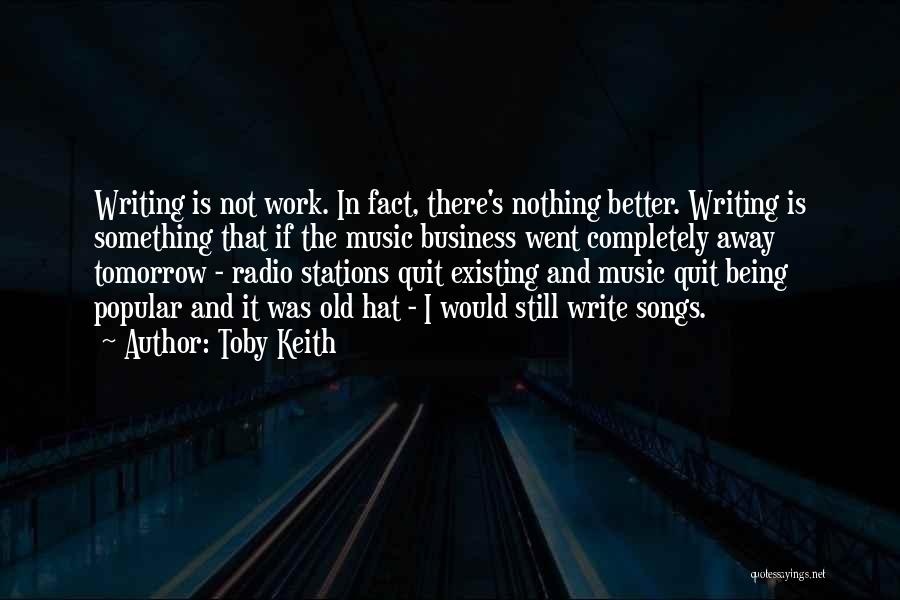 Toby Keith Quotes: Writing Is Not Work. In Fact, There's Nothing Better. Writing Is Something That If The Music Business Went Completely Away