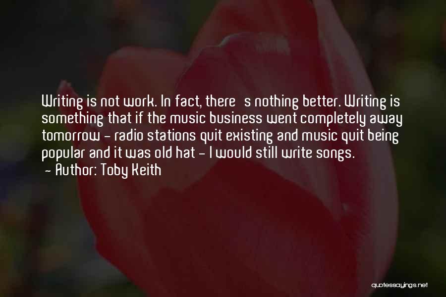 Toby Keith Quotes: Writing Is Not Work. In Fact, There's Nothing Better. Writing Is Something That If The Music Business Went Completely Away