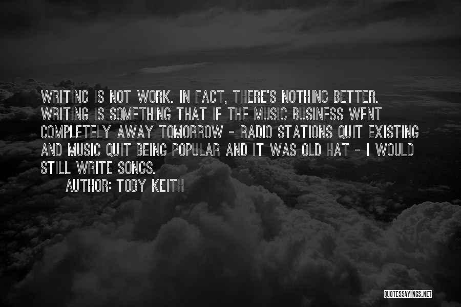 Toby Keith Quotes: Writing Is Not Work. In Fact, There's Nothing Better. Writing Is Something That If The Music Business Went Completely Away