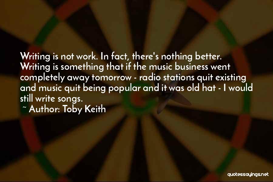 Toby Keith Quotes: Writing Is Not Work. In Fact, There's Nothing Better. Writing Is Something That If The Music Business Went Completely Away