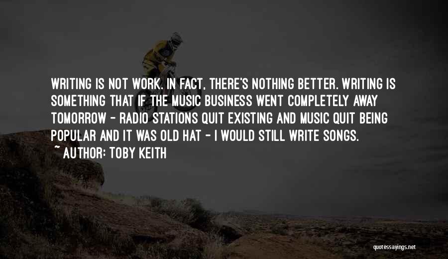Toby Keith Quotes: Writing Is Not Work. In Fact, There's Nothing Better. Writing Is Something That If The Music Business Went Completely Away