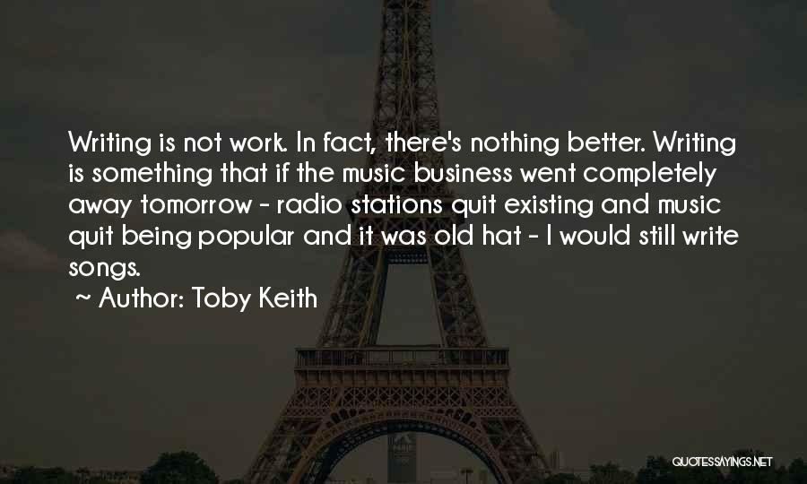 Toby Keith Quotes: Writing Is Not Work. In Fact, There's Nothing Better. Writing Is Something That If The Music Business Went Completely Away